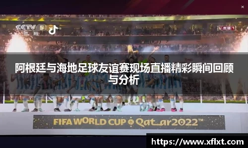 阿根廷与海地足球友谊赛现场直播精彩瞬间回顾与分析