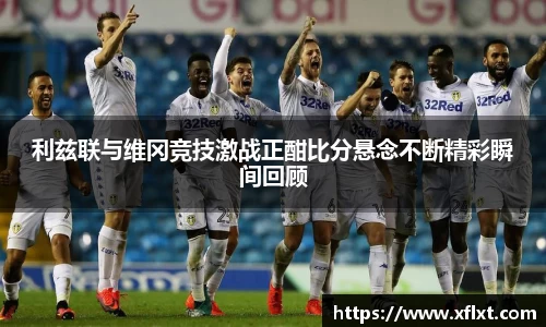 利兹联与维冈竞技激战正酣比分悬念不断精彩瞬间回顾